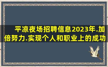 平凉夜场招聘信息2023年.加倍努力.实现个人和职业上的成功