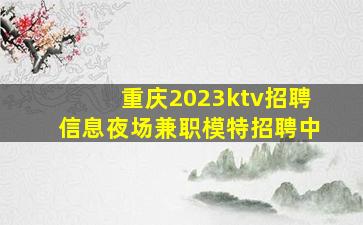 重庆2023ktv招聘信息夜场兼职模特招聘中